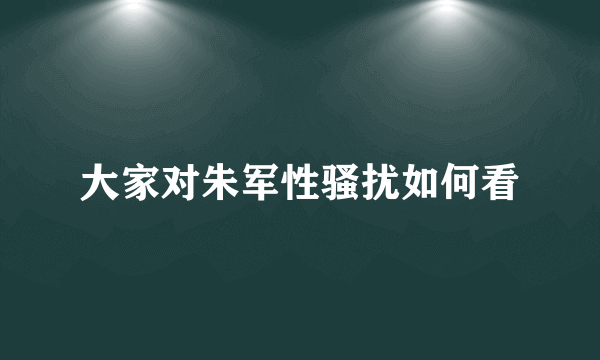 大家对朱军性骚扰如何看