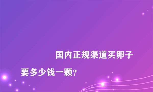 
				国内正规渠道买卵子要多少钱一颗？
			