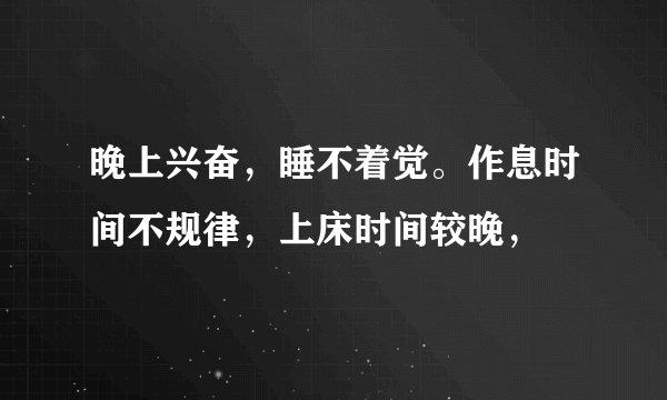 晚上兴奋，睡不着觉。作息时间不规律，上床时间较晚，