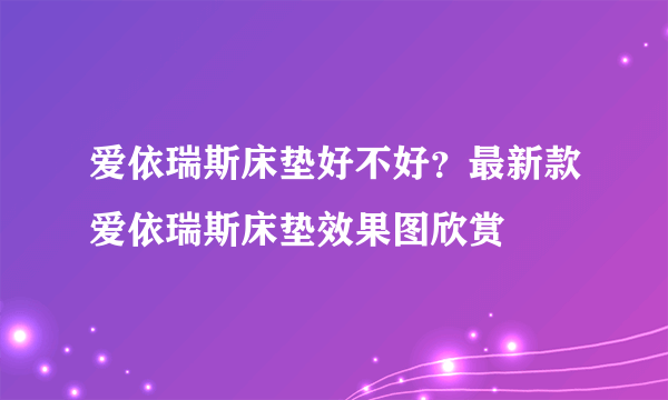 爱依瑞斯床垫好不好？最新款爱依瑞斯床垫效果图欣赏