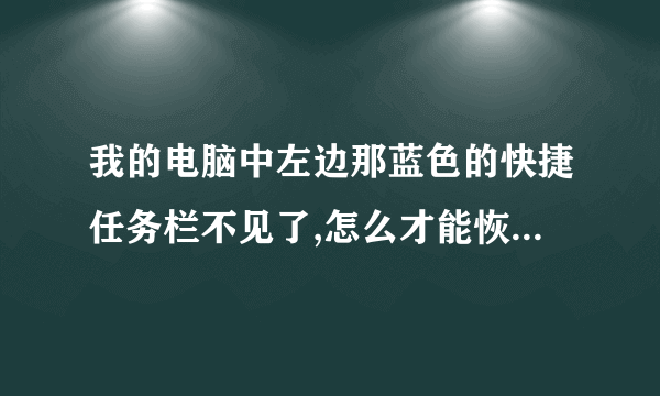 我的电脑中左边那蓝色的快捷任务栏不见了,怎么才能恢复啊??? 你这个是怎么处理的啊