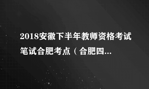 2018安徽下半年教师资格考试笔试合肥考点（合肥四十八中滨湖校区）