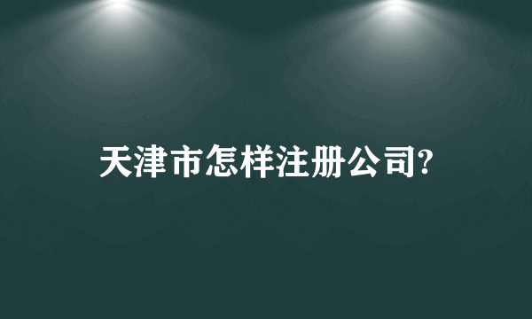 天津市怎样注册公司?