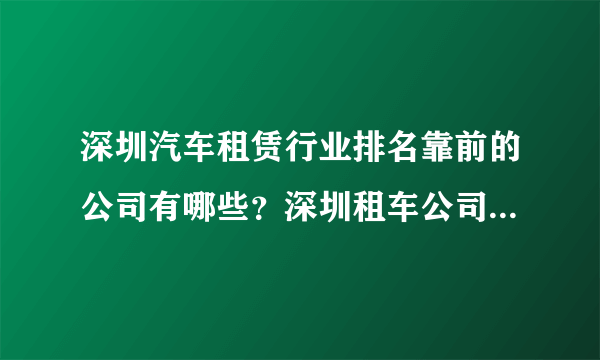 深圳汽车租赁行业排名靠前的公司有哪些？深圳租车公司哪家好？附上车型介绍和电话