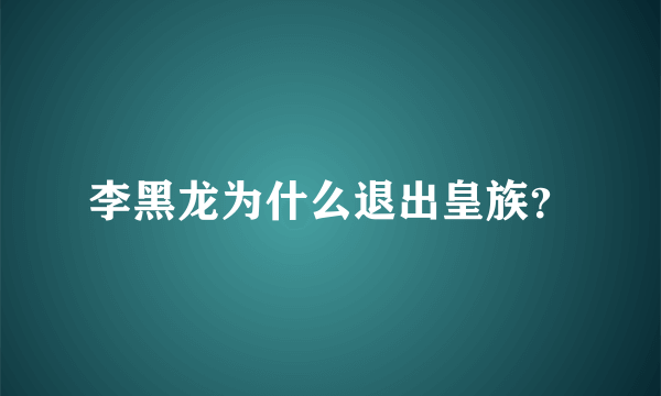 李黑龙为什么退出皇族？