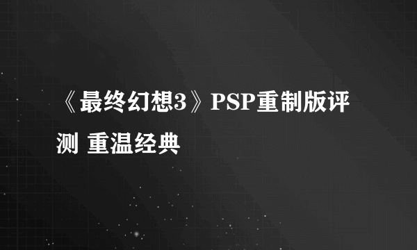 《最终幻想3》PSP重制版评测 重温经典