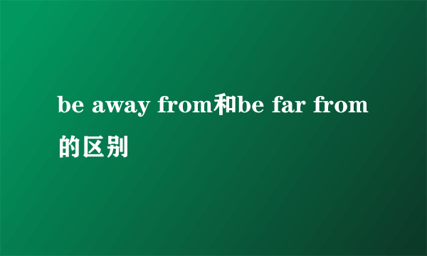 be away from和be far from的区别