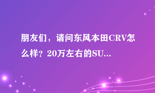 朋友们，请问东风本田CRV怎么样？20万左右的SUV哪款车好？请教了