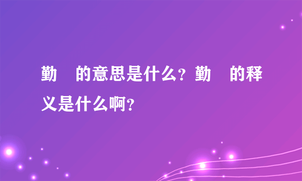 勤兒的意思是什么？勤兒的释义是什么啊？