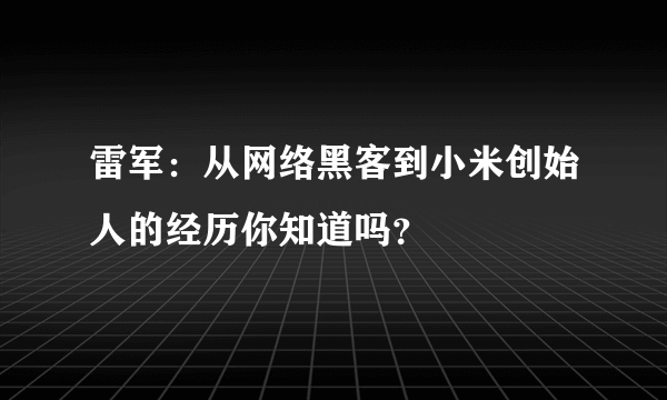 雷军：从网络黑客到小米创始人的经历你知道吗？