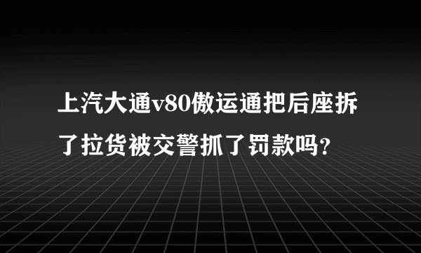 上汽大通v80傲运通把后座拆了拉货被交警抓了罚款吗？