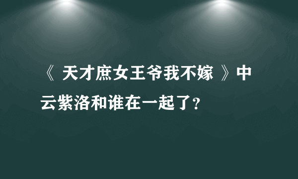 《 天才庶女王爷我不嫁 》中云紫洛和谁在一起了？