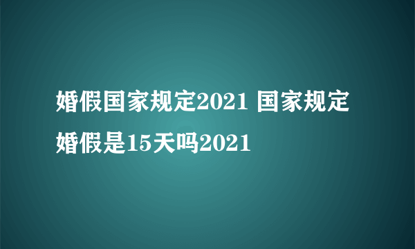 婚假国家规定2021 国家规定婚假是15天吗2021