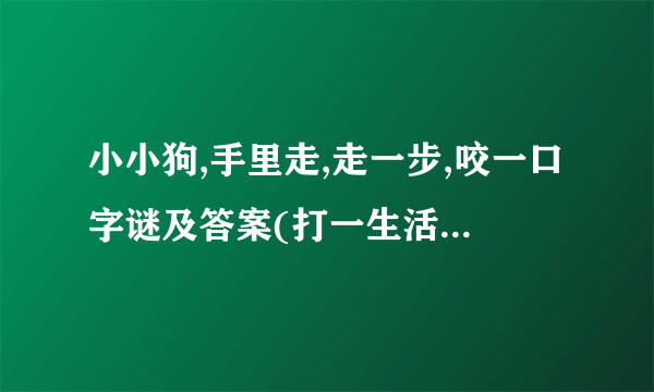 小小狗,手里走,走一步,咬一口字谜及答案(打一生活用品),小小狗,手里走,走一步,咬一口字谜及答案(打一生活用品)