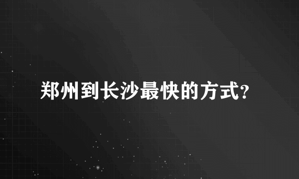 郑州到长沙最快的方式？