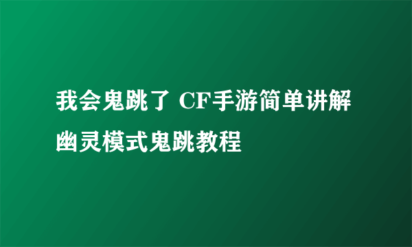 我会鬼跳了 CF手游简单讲解幽灵模式鬼跳教程