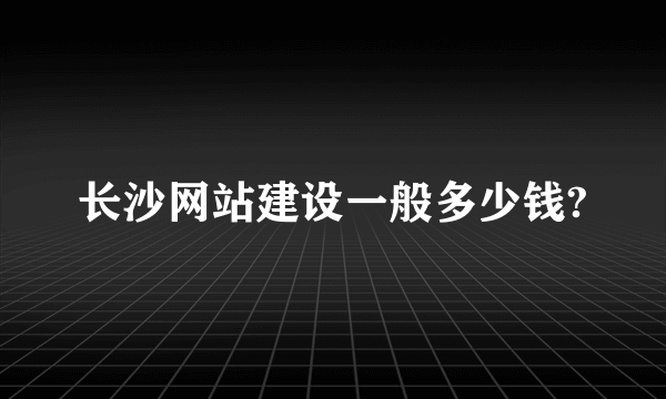 长沙网站建设一般多少钱?