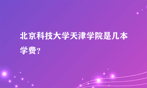 北京科技大学天津学院是几本学费？