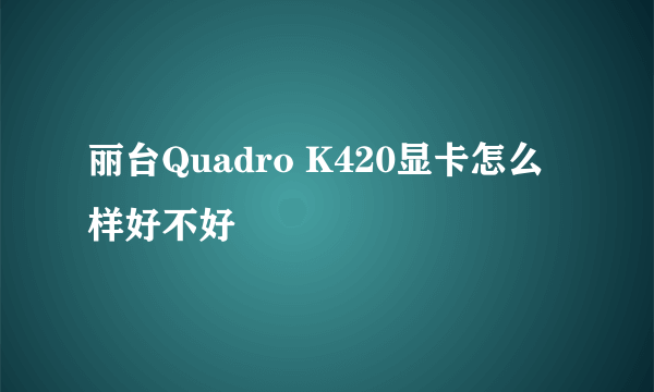 丽台Quadro K420显卡怎么样好不好