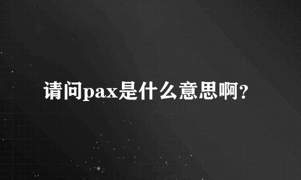 请问pax是什么意思啊？