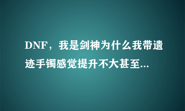 DNF，我是剑神为什么我带遗迹手镯感觉提升不大甚至不如带抉择手镯伤害高