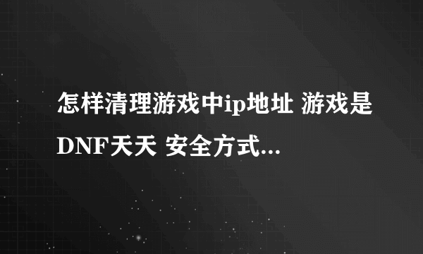 怎样清理游戏中ip地址 游戏是DNF天天 安全方式 我想把它在电脑中的IP地址删除了详细点