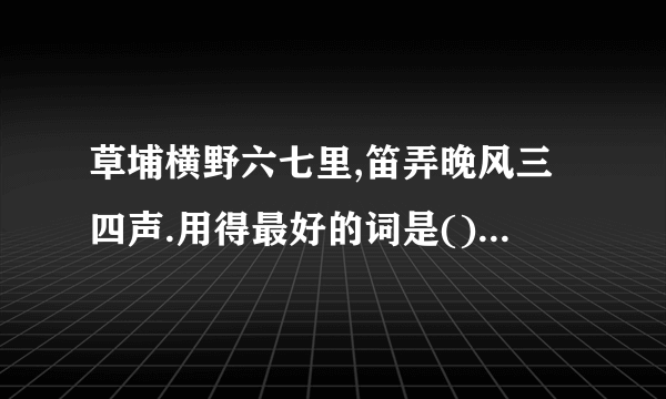 草埔横野六七里,笛弄晚风三四声.用得最好的词是(),因为()