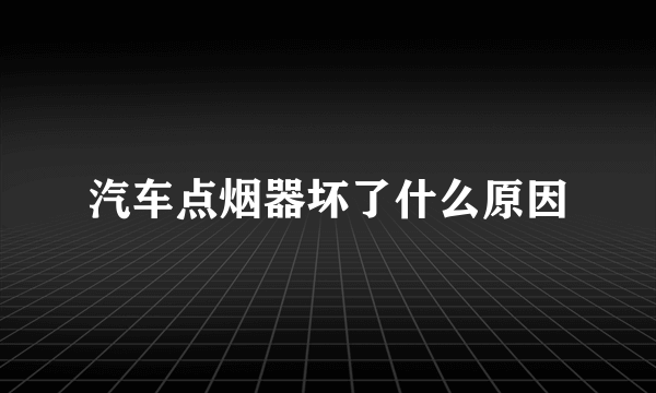 汽车点烟器坏了什么原因