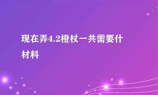 现在弄4.2橙杖一共需要什麼材料