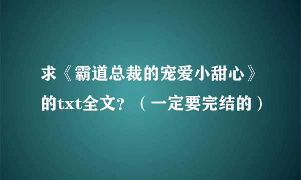 求《霸道总裁的宠爱小甜心》的txt全文？（一定要完结的）