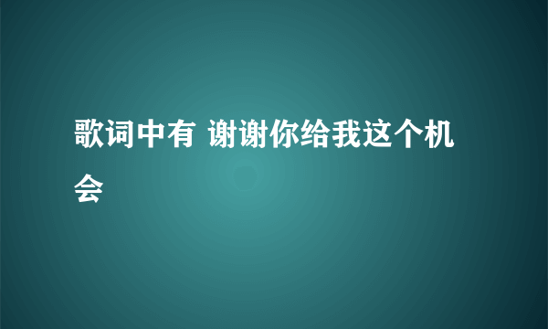 歌词中有 谢谢你给我这个机会