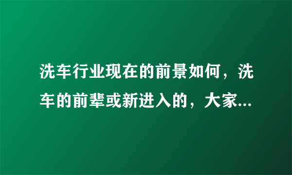 洗车行业现在的前景如何，洗车的前辈或新进入的，大家怎么看待这个行业？