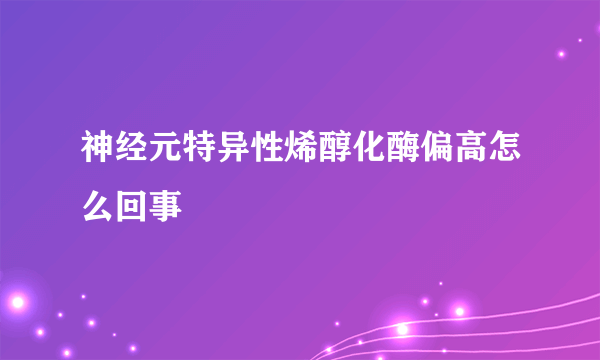 神经元特异性烯醇化酶偏高怎么回事