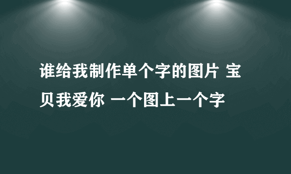 谁给我制作单个字的图片 宝贝我爱你 一个图上一个字