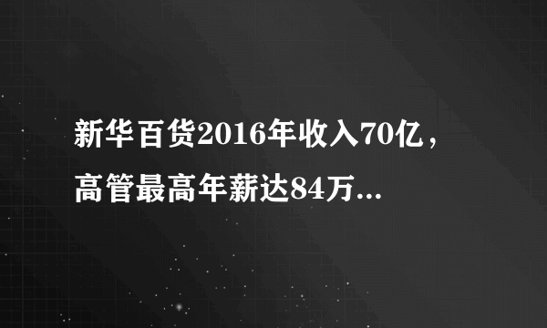 新华百货2016年收入70亿，高管最高年薪达84万，共251家实体店！