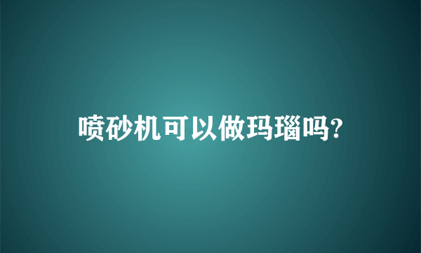 喷砂机可以做玛瑙吗?