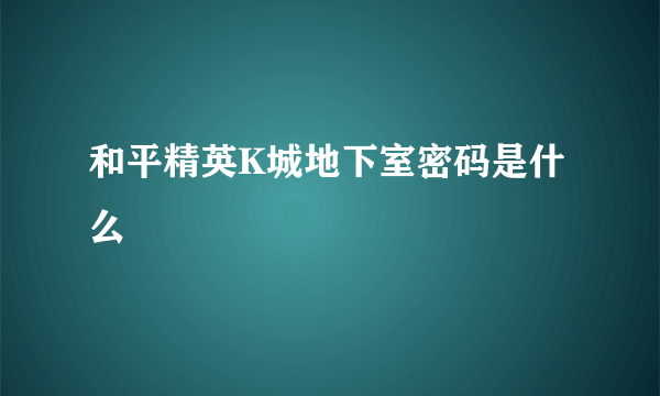 和平精英K城地下室密码是什么