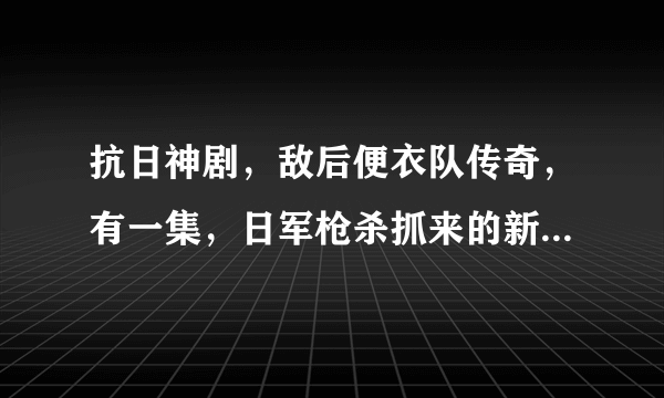 抗日神剧，敌后便衣队传奇，有一集，日军枪杀抓来的新四军俘虏？