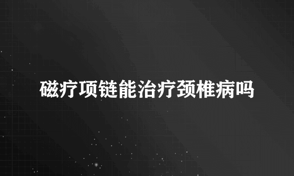 磁疗项链能治疗颈椎病吗