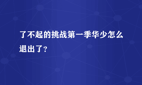 了不起的挑战第一季华少怎么退出了？