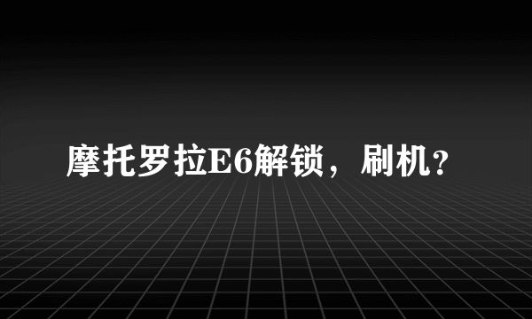 摩托罗拉E6解锁，刷机？