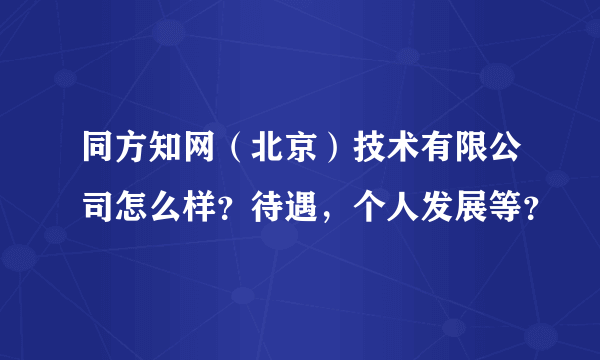 同方知网（北京）技术有限公司怎么样？待遇，个人发展等？