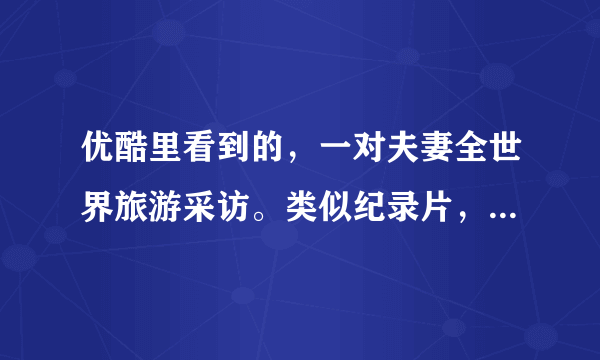 优酷里看到的，一对夫妻全世界旅游采访。类似纪录片，我忘了叫什么名字