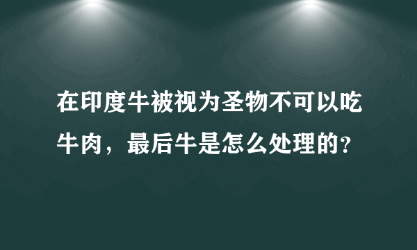 在印度牛被视为圣物不可以吃牛肉，最后牛是怎么处理的？