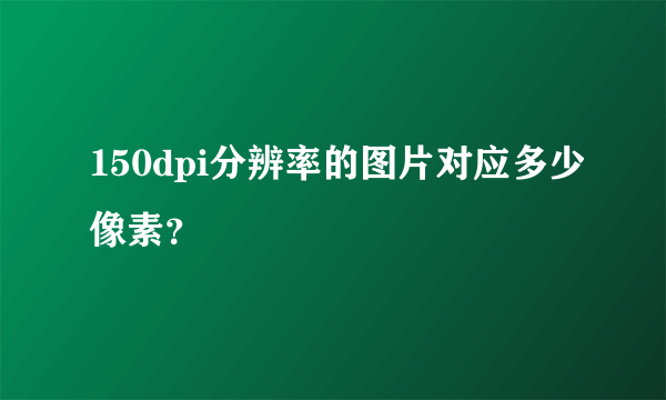 150dpi分辨率的图片对应多少像素？