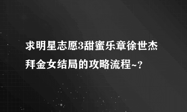 求明星志愿3甜蜜乐章徐世杰拜金女结局的攻略流程~？