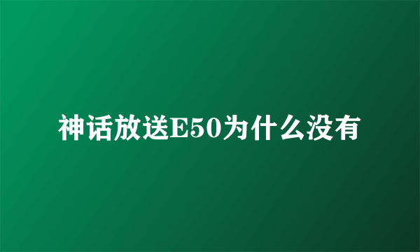 神话放送E50为什么没有