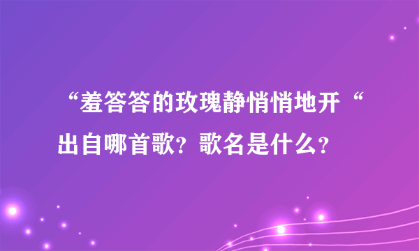 “羞答答的玫瑰静悄悄地开“出自哪首歌？歌名是什么？