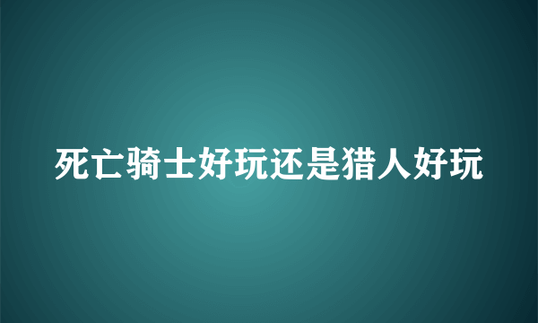 死亡骑士好玩还是猎人好玩