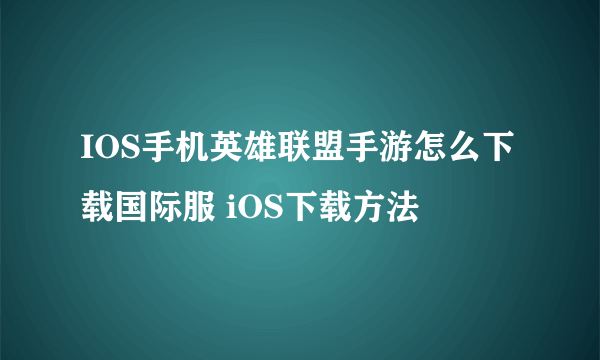 IOS手机英雄联盟手游怎么下载国际服 iOS下载方法